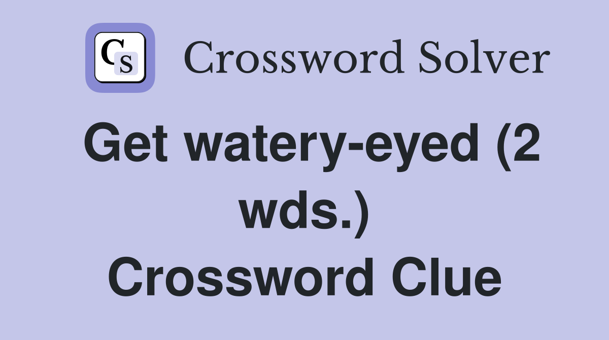 Get wateryeyed (2 wds.) Crossword Clue Answers Crossword Solver